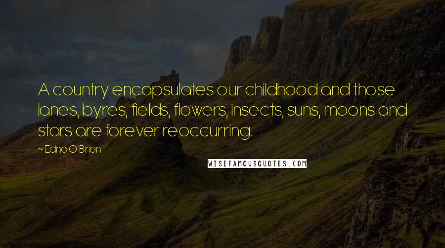 Edna O'Brien Quotes: A country encapsulates our childhood and those lanes, byres, fields, flowers, insects, suns, moons and stars are forever reoccurring.