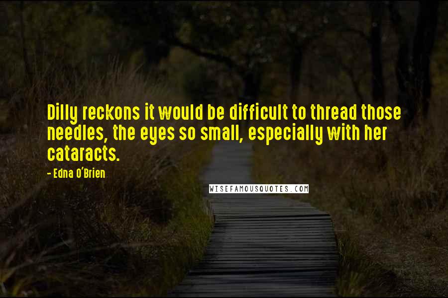 Edna O'Brien Quotes: Dilly reckons it would be difficult to thread those needles, the eyes so small, especially with her cataracts.