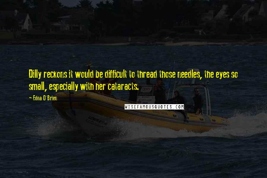 Edna O'Brien Quotes: Dilly reckons it would be difficult to thread those needles, the eyes so small, especially with her cataracts.