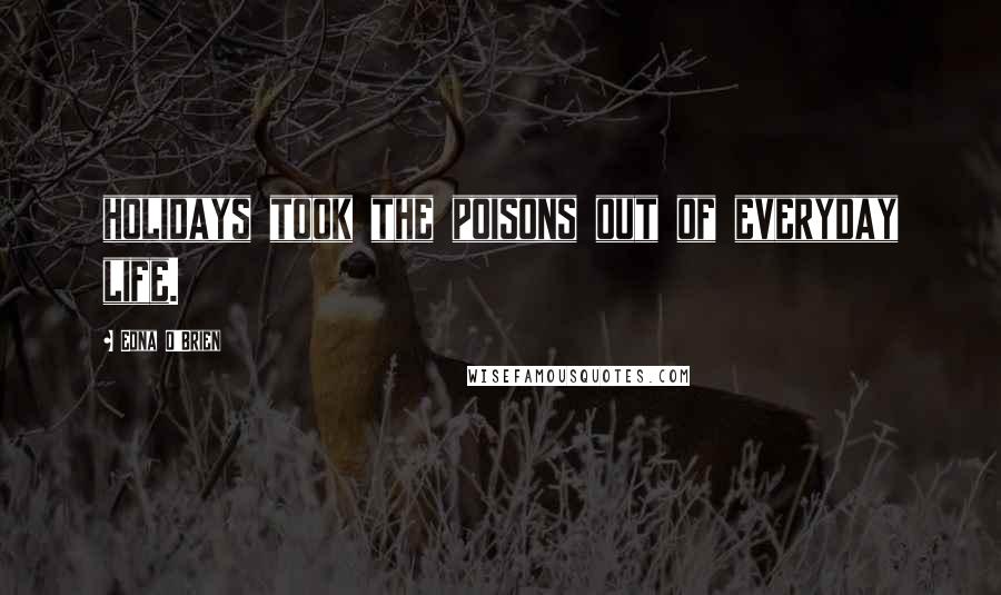 Edna O'Brien Quotes: holidays took the poisons out of everyday life.