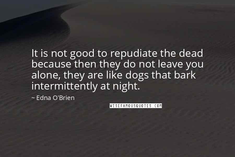 Edna O'Brien Quotes: It is not good to repudiate the dead because then they do not leave you alone, they are like dogs that bark intermittently at night.