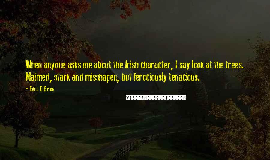 Edna O'Brien Quotes: When anyone asks me about the Irish character, I say look at the trees. Maimed, stark and misshapen, but ferociously tenacious.