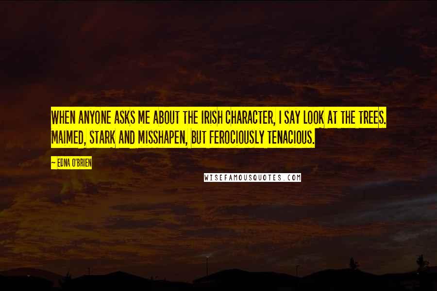 Edna O'Brien Quotes: When anyone asks me about the Irish character, I say look at the trees. Maimed, stark and misshapen, but ferociously tenacious.