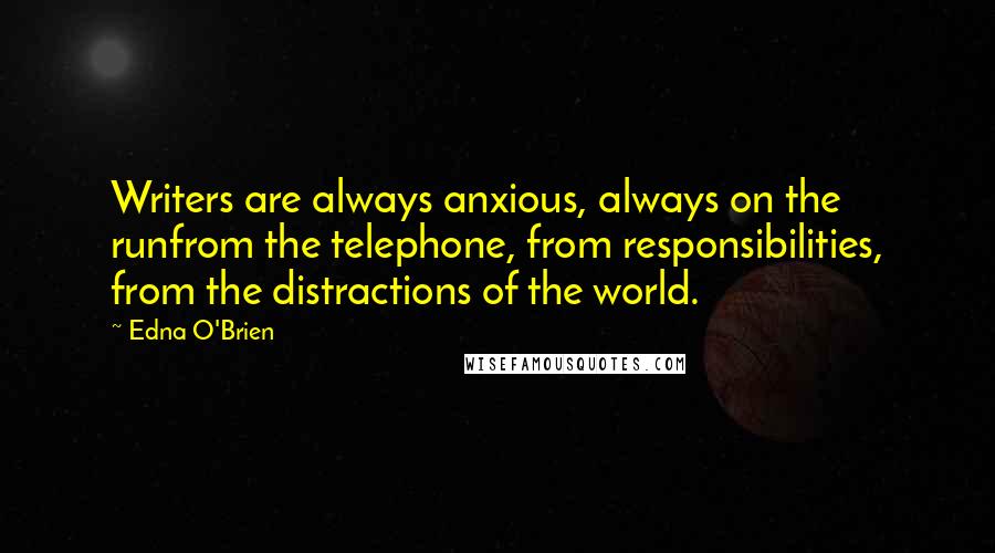 Edna O'Brien Quotes: Writers are always anxious, always on the runfrom the telephone, from responsibilities, from the distractions of the world.