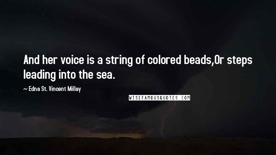 Edna St. Vincent Millay Quotes: And her voice is a string of colored beads,Or steps leading into the sea.