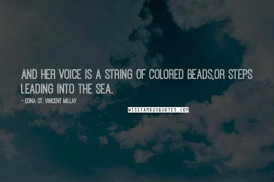 Edna St. Vincent Millay Quotes: And her voice is a string of colored beads,Or steps leading into the sea.