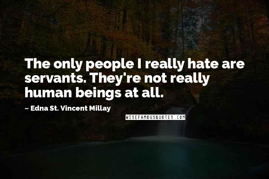 Edna St. Vincent Millay Quotes: The only people I really hate are servants. They're not really human beings at all.