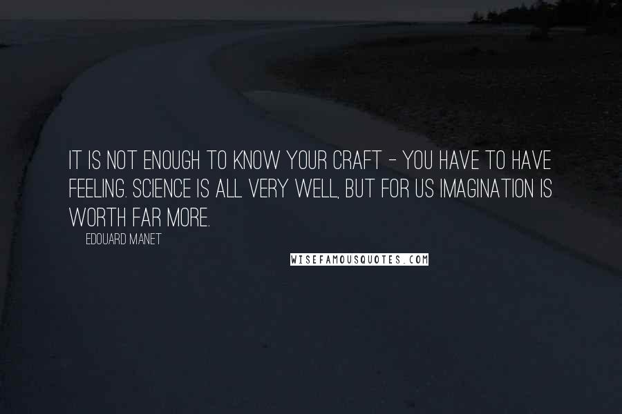 Edouard Manet Quotes: It is not enough to know your craft - you have to have feeling. Science is all very well, but for us imagination is worth far more.