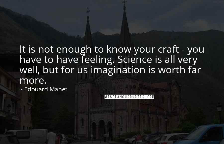 Edouard Manet Quotes: It is not enough to know your craft - you have to have feeling. Science is all very well, but for us imagination is worth far more.