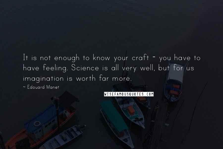 Edouard Manet Quotes: It is not enough to know your craft - you have to have feeling. Science is all very well, but for us imagination is worth far more.