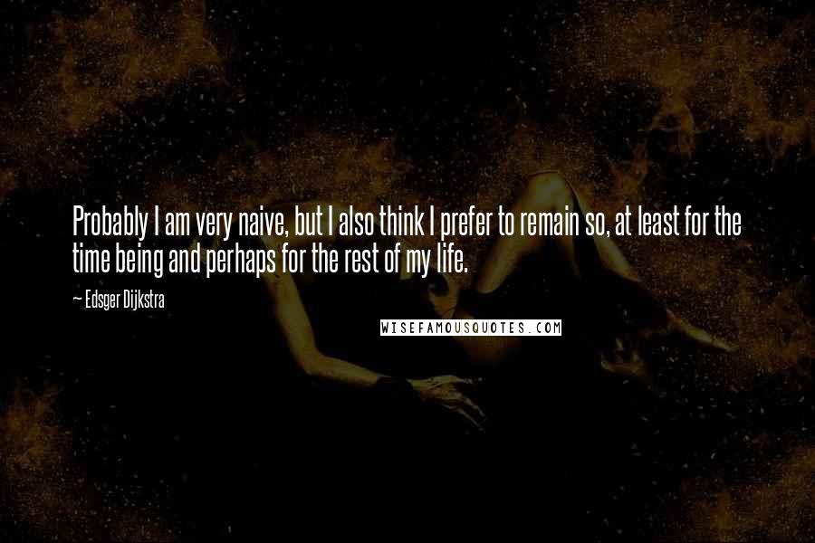 Edsger Dijkstra Quotes: Probably I am very naive, but I also think I prefer to remain so, at least for the time being and perhaps for the rest of my life.