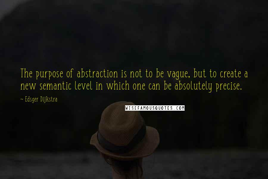 Edsger Dijkstra Quotes: The purpose of abstraction is not to be vague, but to create a new semantic level in which one can be absolutely precise.