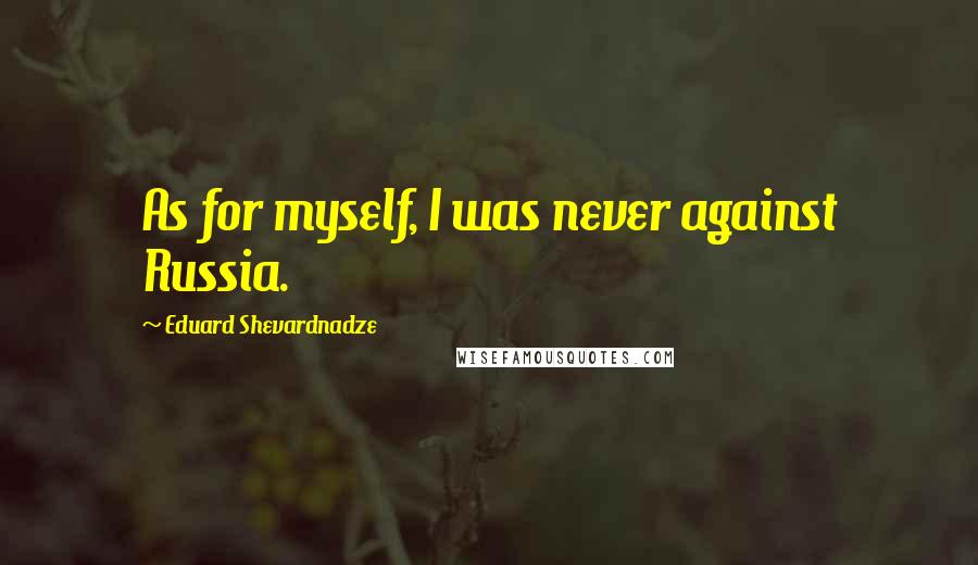 Eduard Shevardnadze Quotes: As for myself, I was never against Russia.