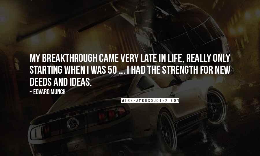 Edvard Munch Quotes: My breakthrough came very late in life, really only starting when I was 50 ... I had the strength for new deeds and ideas.