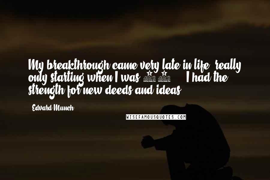 Edvard Munch Quotes: My breakthrough came very late in life, really only starting when I was 50 ... I had the strength for new deeds and ideas.