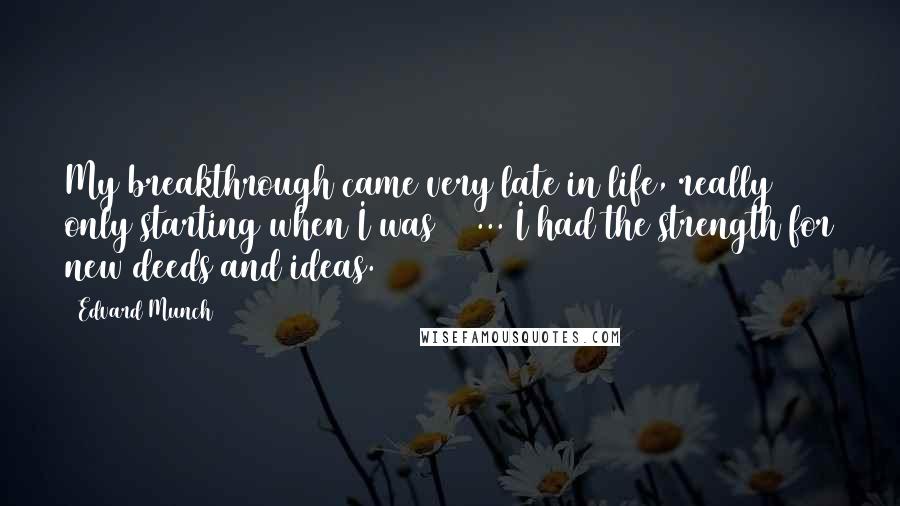 Edvard Munch Quotes: My breakthrough came very late in life, really only starting when I was 50 ... I had the strength for new deeds and ideas.