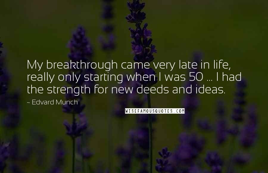 Edvard Munch Quotes: My breakthrough came very late in life, really only starting when I was 50 ... I had the strength for new deeds and ideas.