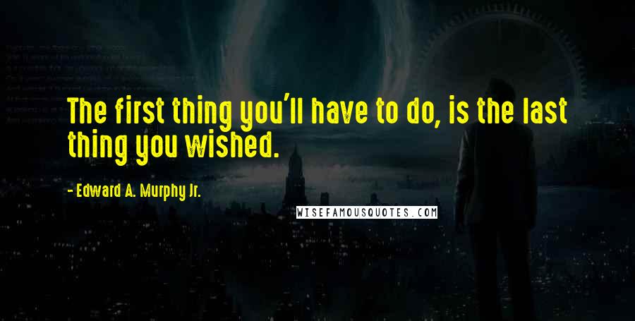 Edward A. Murphy Jr. Quotes: The first thing you'll have to do, is the last thing you wished.