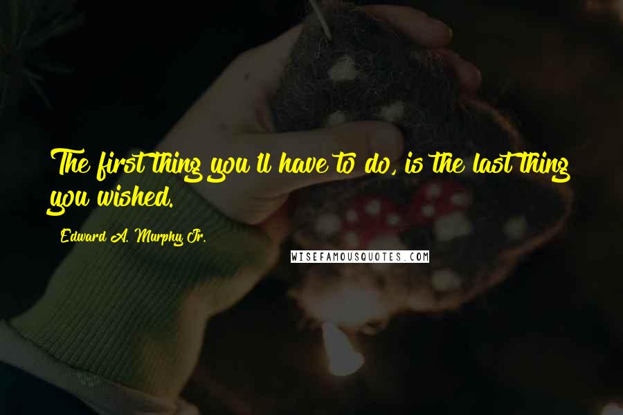 Edward A. Murphy Jr. Quotes: The first thing you'll have to do, is the last thing you wished.