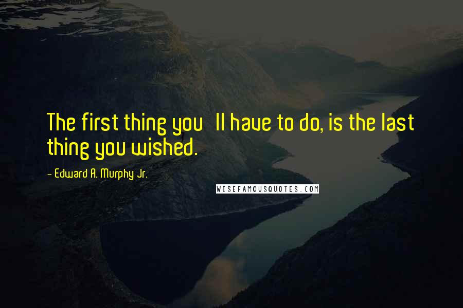 Edward A. Murphy Jr. Quotes: The first thing you'll have to do, is the last thing you wished.