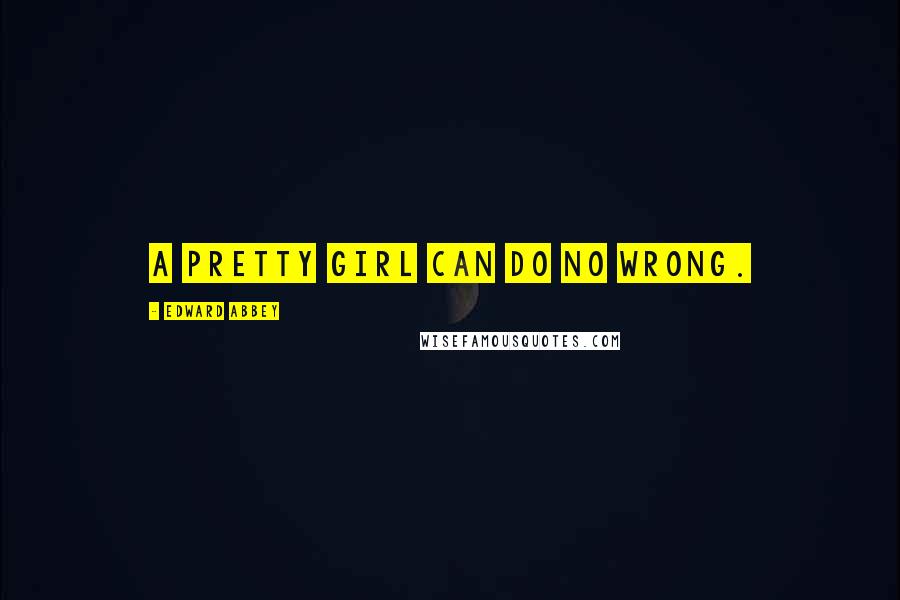 Edward Abbey Quotes: A pretty girl can do no wrong.