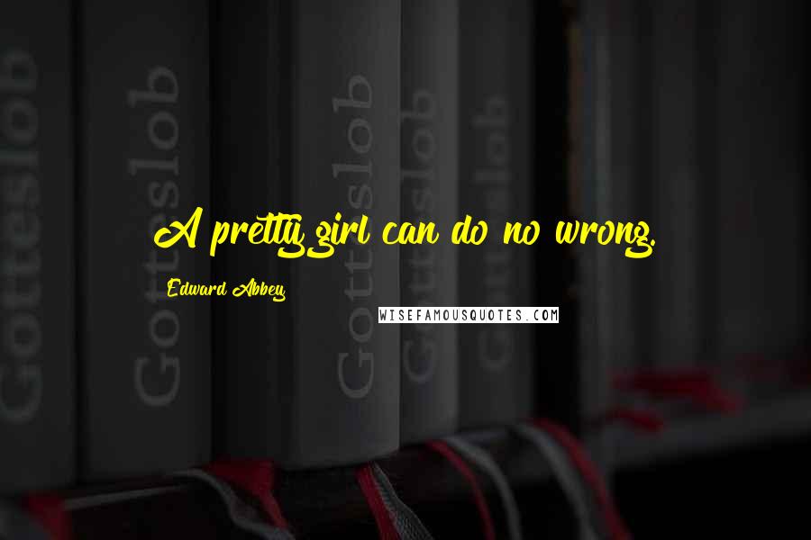 Edward Abbey Quotes: A pretty girl can do no wrong.