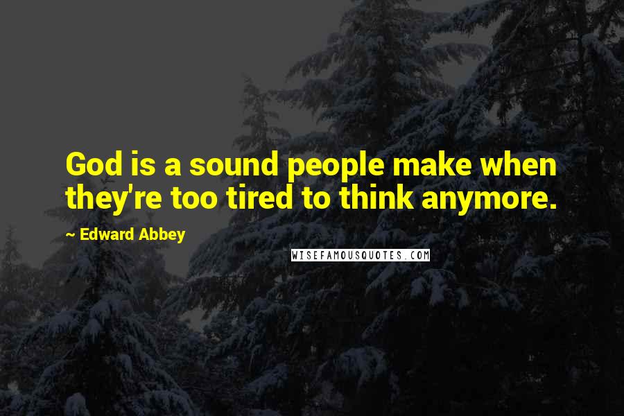 Edward Abbey Quotes: God is a sound people make when they're too tired to think anymore.