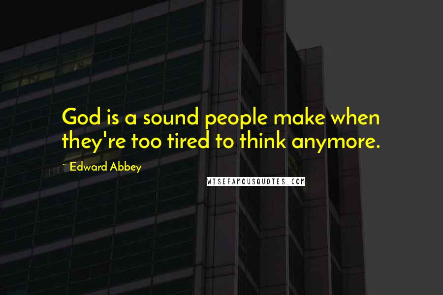 Edward Abbey Quotes: God is a sound people make when they're too tired to think anymore.