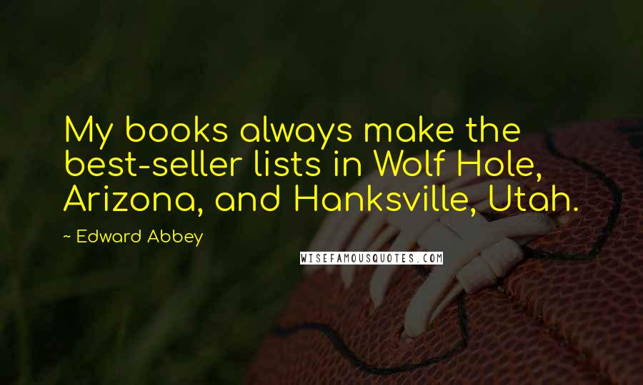 Edward Abbey Quotes: My books always make the best-seller lists in Wolf Hole, Arizona, and Hanksville, Utah.