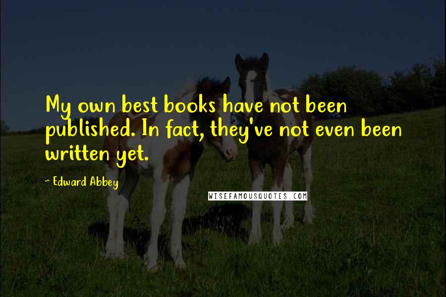 Edward Abbey Quotes: My own best books have not been published. In fact, they've not even been written yet.