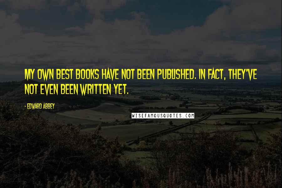 Edward Abbey Quotes: My own best books have not been published. In fact, they've not even been written yet.