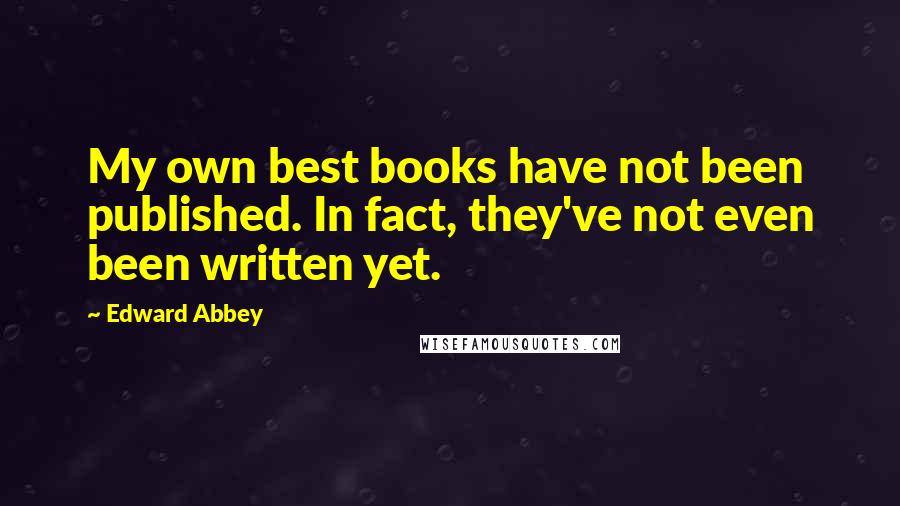 Edward Abbey Quotes: My own best books have not been published. In fact, they've not even been written yet.