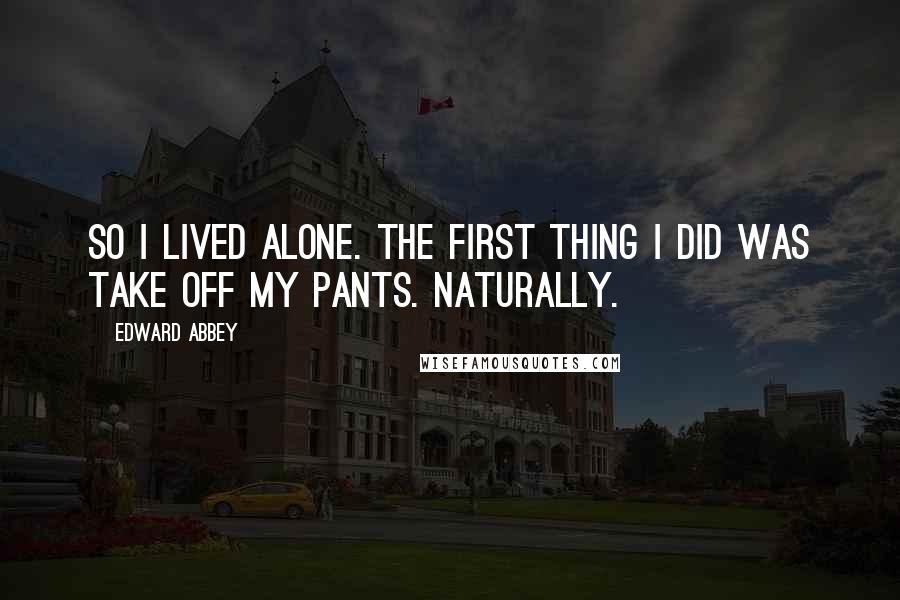 Edward Abbey Quotes: So I lived alone. The first thing I did was take off my pants. Naturally.