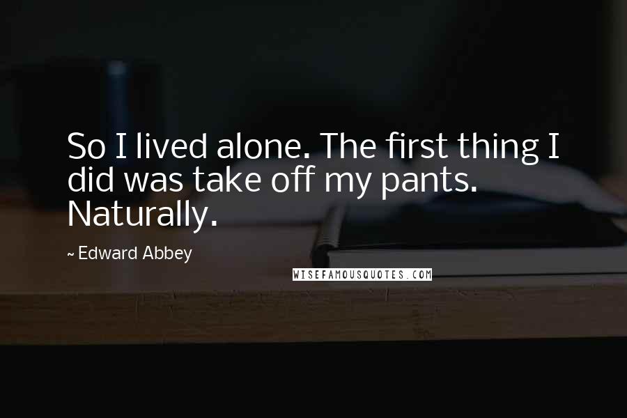 Edward Abbey Quotes: So I lived alone. The first thing I did was take off my pants. Naturally.