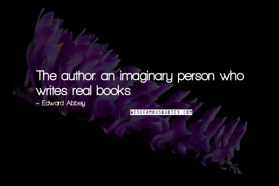 Edward Abbey Quotes: The author: an imaginary person who writes real books.