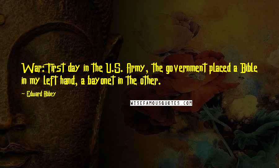 Edward Abbey Quotes: War: First day in the U.S. Army, the government placed a Bible in my left hand, a bayonet in the other.