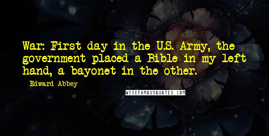 Edward Abbey Quotes: War: First day in the U.S. Army, the government placed a Bible in my left hand, a bayonet in the other.