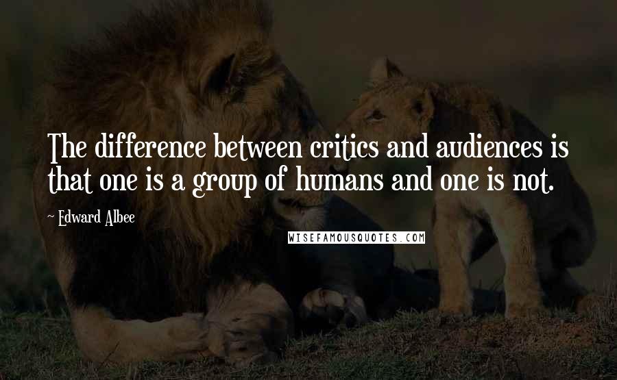 Edward Albee Quotes: The difference between critics and audiences is that one is a group of humans and one is not.