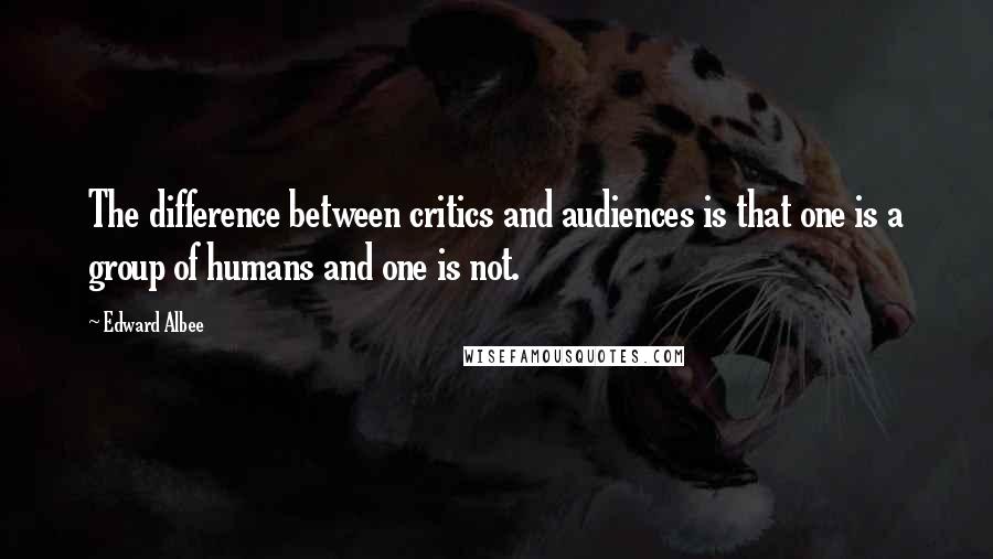 Edward Albee Quotes: The difference between critics and audiences is that one is a group of humans and one is not.