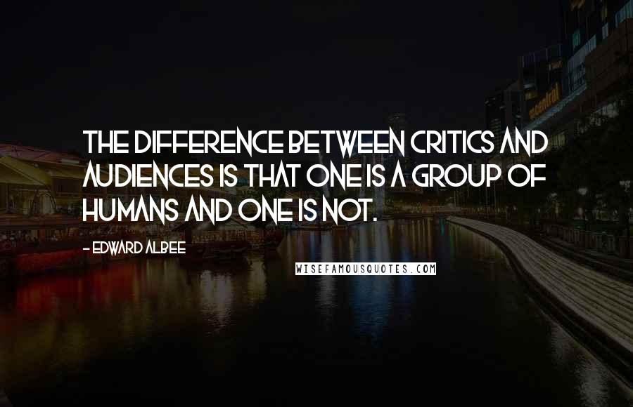 Edward Albee Quotes: The difference between critics and audiences is that one is a group of humans and one is not.