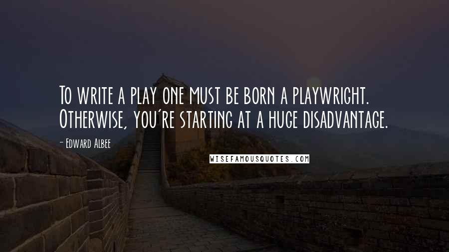 Edward Albee Quotes: To write a play one must be born a playwright. Otherwise, you're starting at a huge disadvantage.