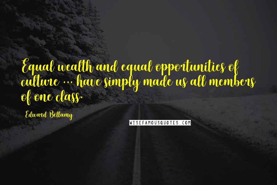 Edward Bellamy Quotes: Equal wealth and equal opportunities of culture ... have simply made us all members of one class.