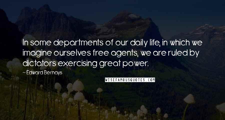 Edward Bernays Quotes: In some departments of our daily life, in which we imagine ourselves free agents, we are ruled by dictators exercising great power.