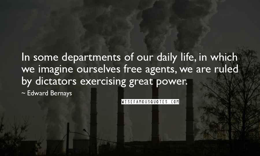 Edward Bernays Quotes: In some departments of our daily life, in which we imagine ourselves free agents, we are ruled by dictators exercising great power.