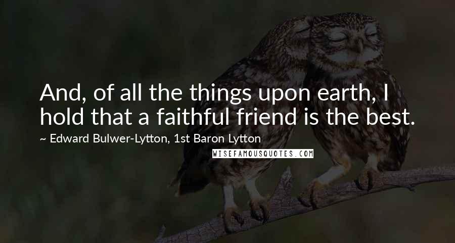 Edward Bulwer-Lytton, 1st Baron Lytton Quotes: And, of all the things upon earth, I hold that a faithful friend is the best.