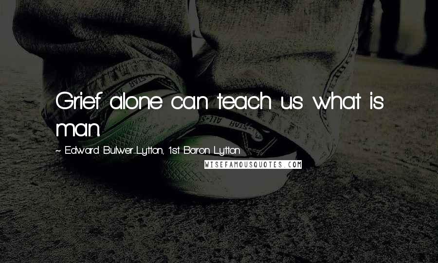 Edward Bulwer-Lytton, 1st Baron Lytton Quotes: Grief alone can teach us what is man.