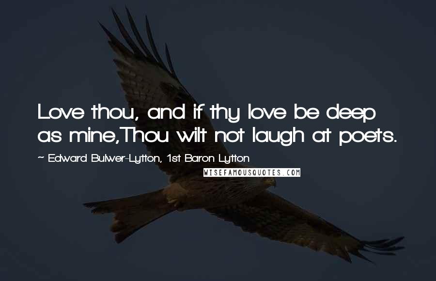 Edward Bulwer-Lytton, 1st Baron Lytton Quotes: Love thou, and if thy love be deep as mine,Thou wilt not laugh at poets.