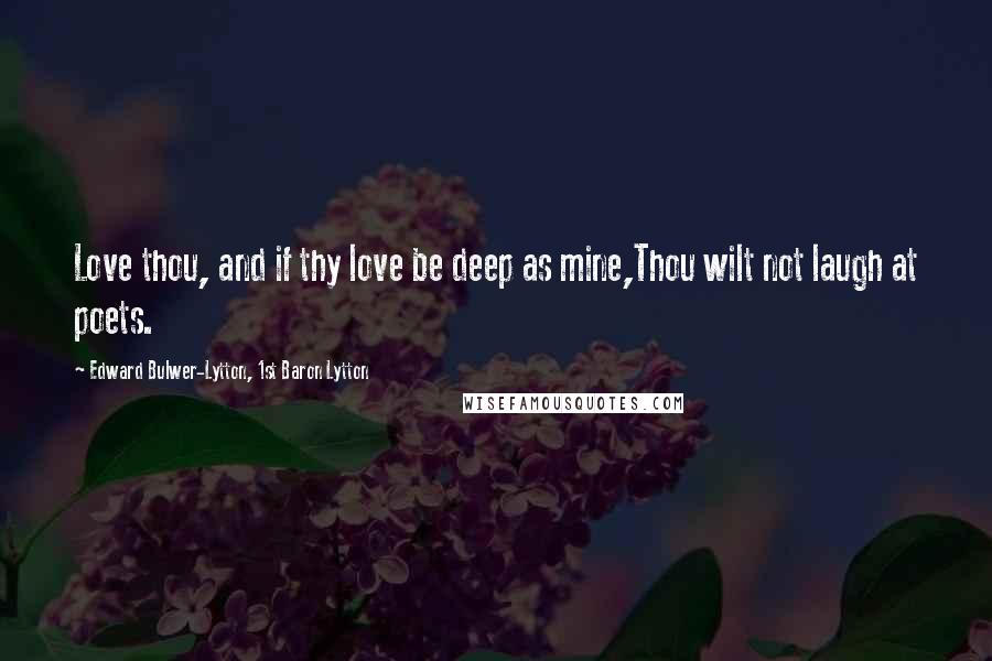 Edward Bulwer-Lytton, 1st Baron Lytton Quotes: Love thou, and if thy love be deep as mine,Thou wilt not laugh at poets.