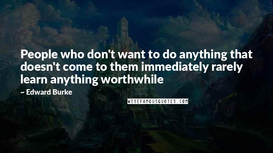 Edward Burke Quotes: People who don't want to do anything that doesn't come to them immediately rarely learn anything worthwhile