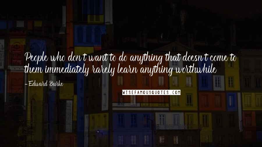 Edward Burke Quotes: People who don't want to do anything that doesn't come to them immediately rarely learn anything worthwhile